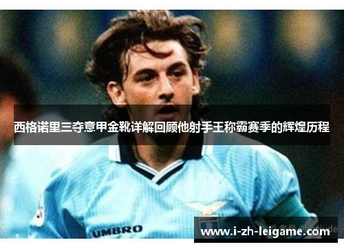 西格诺里三夺意甲金靴详解回顾他射手王称霸赛季的辉煌历程