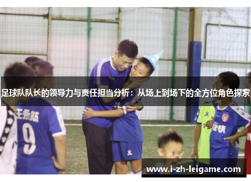 足球队队长的领导力与责任担当分析：从场上到场下的全方位角色探索