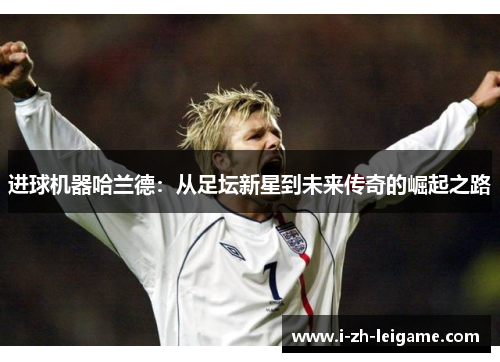 进球机器哈兰德：从足坛新星到未来传奇的崛起之路