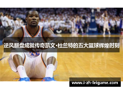 逆风翻盘成就传奇凯文·杜兰特的五大篮球辉煌时刻