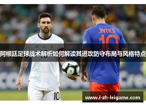 阿根廷足球战术解析如何解读其进攻防守布局与风格特点