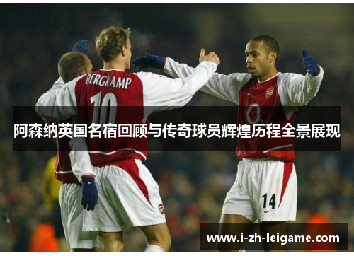 阿森纳英国名宿回顾与传奇球员辉煌历程全景展现