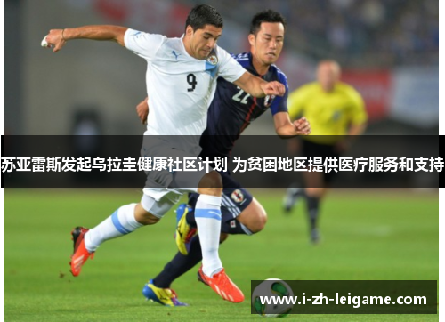 苏亚雷斯发起乌拉圭健康社区计划 为贫困地区提供医疗服务和支持