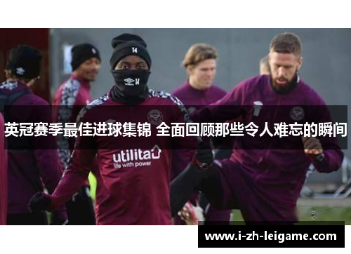 英冠赛季最佳进球集锦 全面回顾那些令人难忘的瞬间