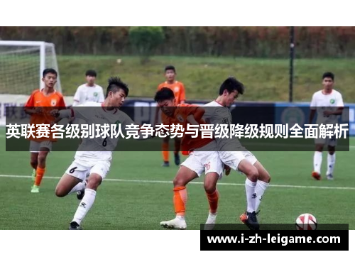 英联赛各级别球队竞争态势与晋级降级规则全面解析