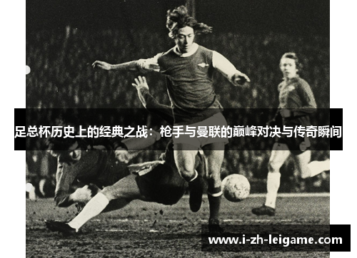 足总杯历史上的经典之战：枪手与曼联的巅峰对决与传奇瞬间