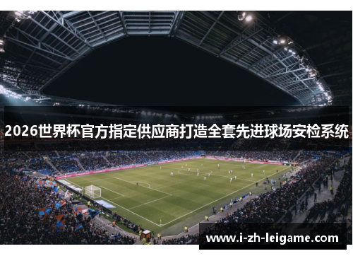 2026世界杯官方指定供应商打造全套先进球场安检系统