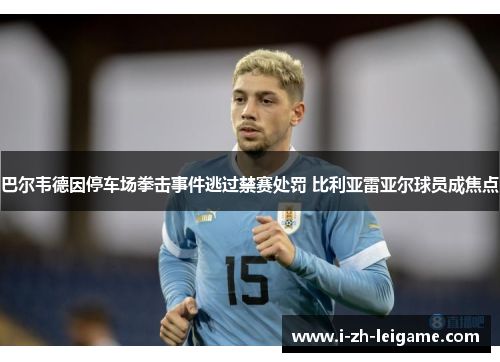巴尔韦德因停车场拳击事件逃过禁赛处罚 比利亚雷亚尔球员成焦点