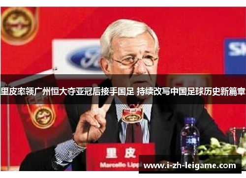 里皮率领广州恒大夺亚冠后接手国足 持续改写中国足球历史新篇章