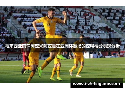 马来西亚前锋阿兹米阿兹曼在亚洲杯赛场的惊艳得分表现分析