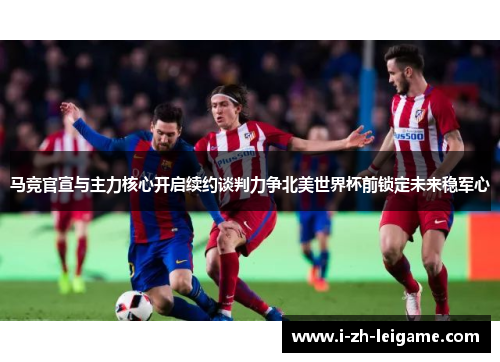 马竞官宣与主力核心开启续约谈判力争北美世界杯前锁定未来稳军心