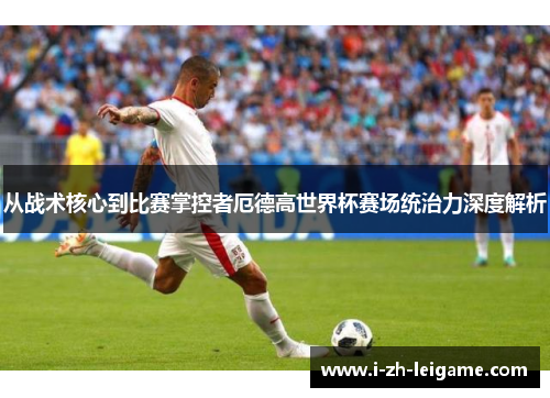 从战术核心到比赛掌控者厄德高世界杯赛场统治力深度解析