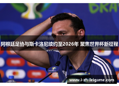 阿根廷足协与斯卡洛尼续约至2026年 聚焦世界杯新征程 阿根廷足协与斯卡洛尼续约至2026年 聚焦世界杯新征程