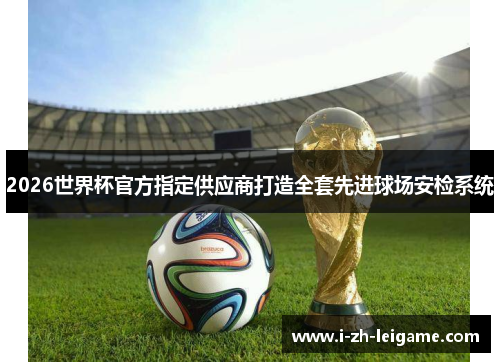 2026世界杯官方指定供应商打造全套先进球场安检系统