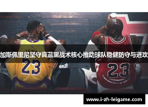 加斯佩里尼坚守真蓝黑战术核心推动球队稳健防守与进攻 加斯佩里尼坚守真蓝黑战术核心推动球队稳健防守与进攻