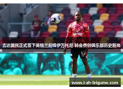 吉达国民正式签下英格兰前锋伊万托尼 转会费创俱乐部历史新高 吉达国民正式签下英格兰前锋伊万托尼 转会费创俱乐部历史新高