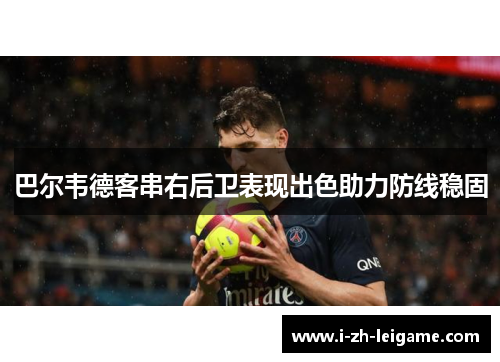 巴尔韦德客串右后卫表现出色助力防线稳固 巴尔韦德客串右后卫表现出色助力防线稳固