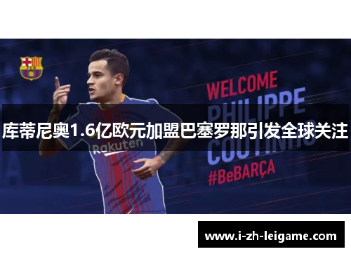 库蒂尼奥1.6亿欧元加盟巴塞罗那引发全球关注 库蒂尼奥1.6亿欧元加盟巴塞罗那引发全球关注